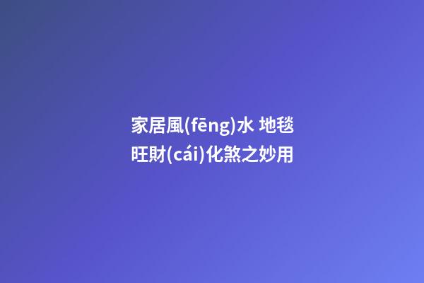 家居風(fēng)水 地毯旺財(cái)化煞之妙用